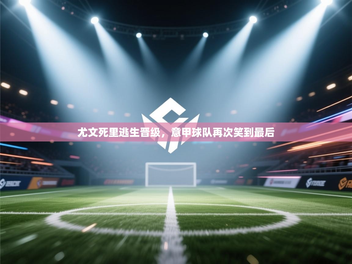 尤文死里逃生晋级,意甲球队再次笑到最后 第2张