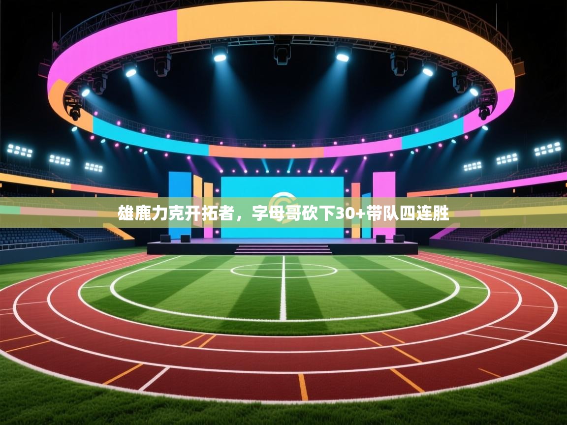 雄鹿力克开拓者,字母哥砍下30+带队四连胜 第2张