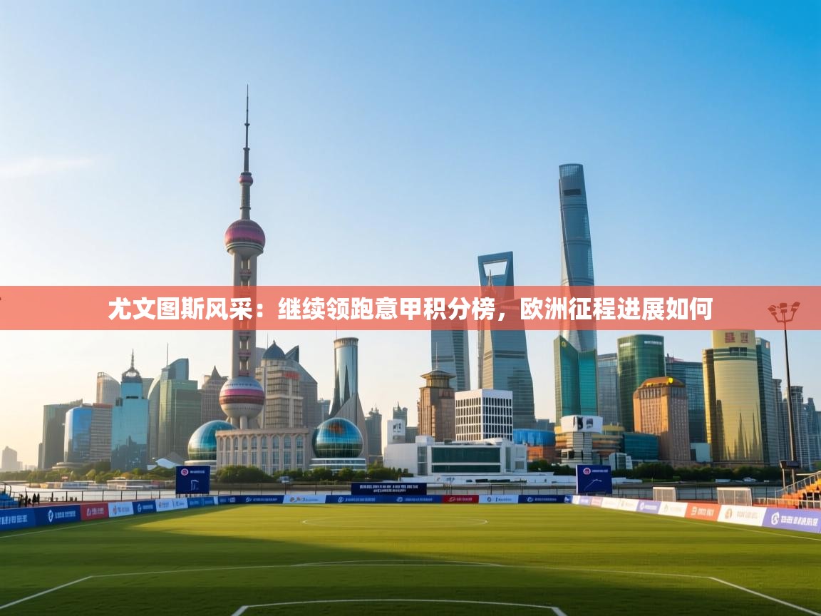 尤文图斯风采：继续领跑意甲积分榜，欧洲征程进展如何  第1张