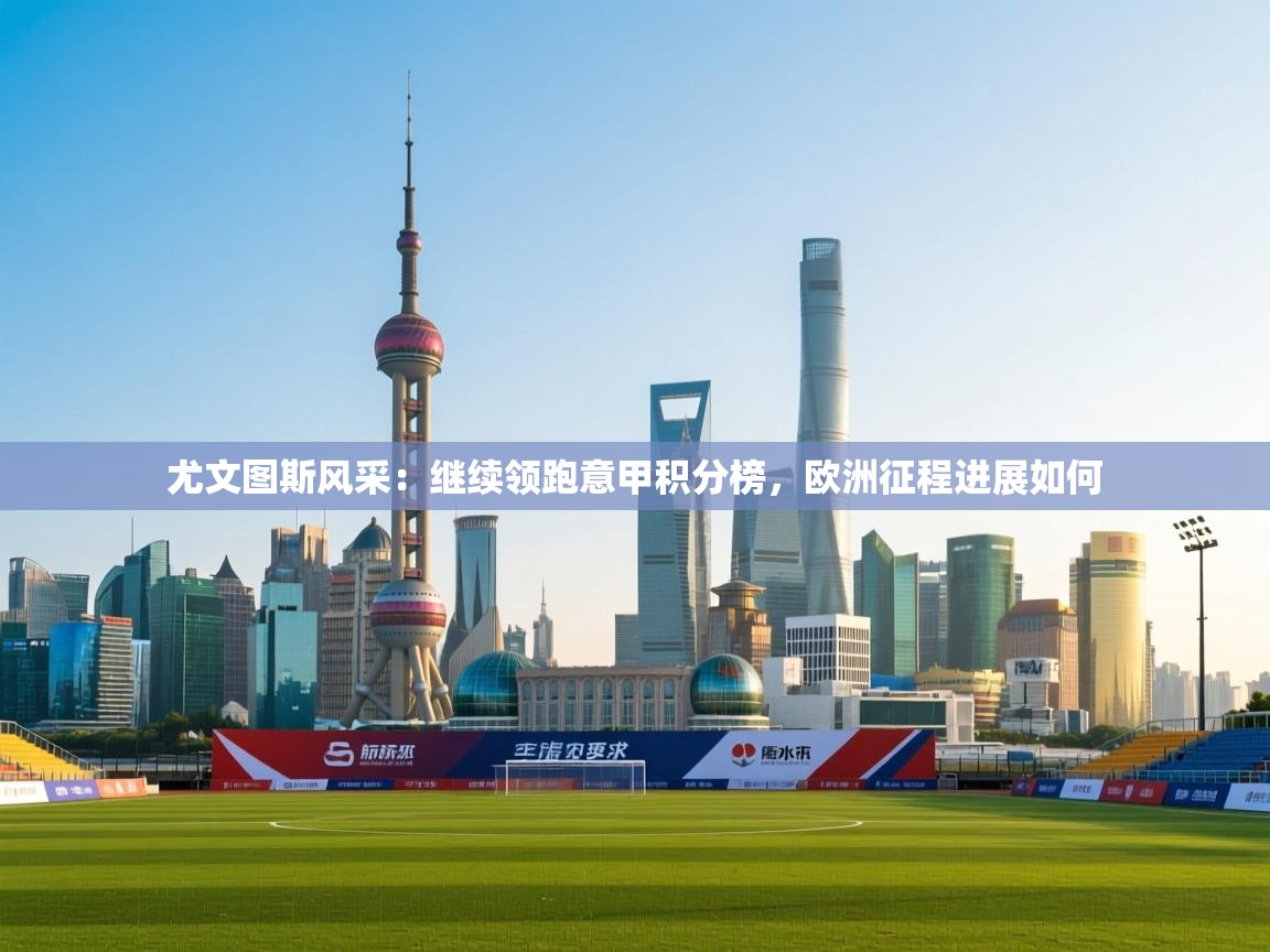 尤文图斯风采：继续领跑意甲积分榜，欧洲征程进展如何  第2张