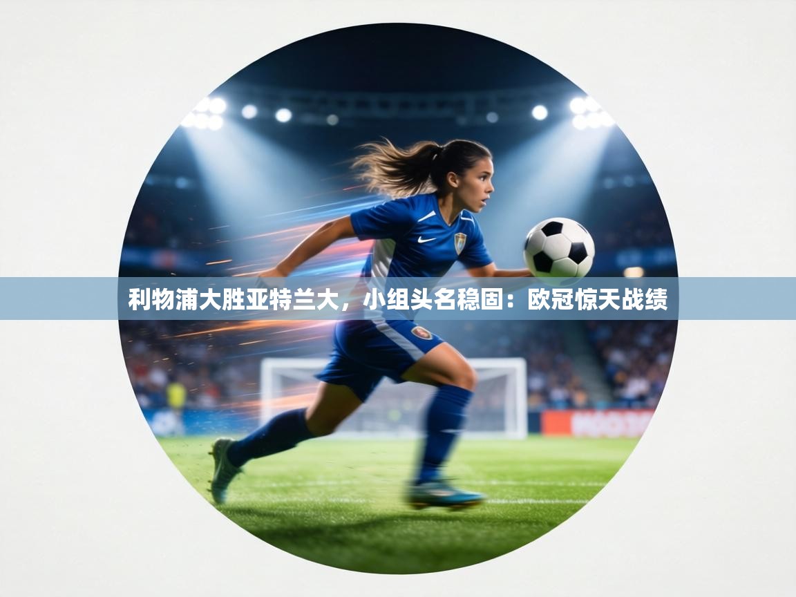 利物浦大胜亚特兰大，小组头名稳固：欧冠惊天战绩  第1张